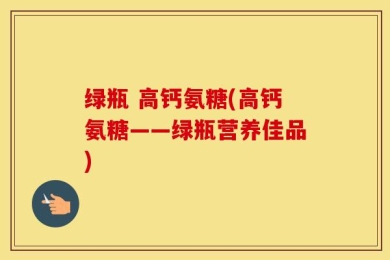 绿瓶 高钙氨糖(高钙氨糖——绿瓶营养佳品)