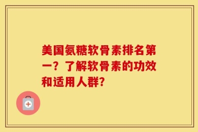 美国氨糖软骨素排名第一？了解软骨素的功效和适用人群？