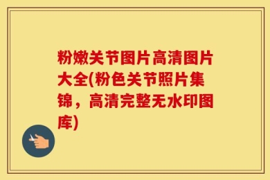 粉嫩关节图片高清图片大全(粉色关节照片集锦，高清完整无水印图库)