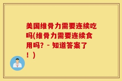 美国维骨力需要连续吃吗(维骨力需要连续食用吗？- 知道答案了！)