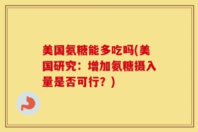 美国氨糖能多吃吗(美国研究：增加氨糖摄入量是否可行？)