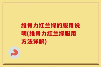 维骨力红兰绿的服用说明(维骨力红兰绿服用方法详解)
