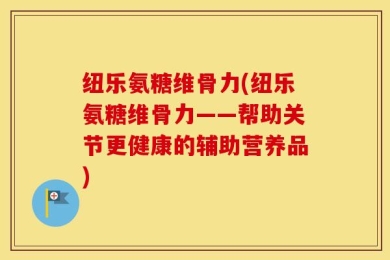 纽乐氨糖维骨力(纽乐氨糖维骨力——帮助关节更健康的辅助营养品)