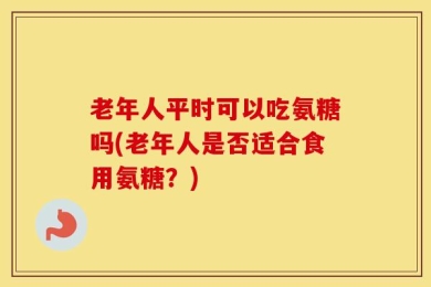 老年人平时可以吃氨糖吗(老年人是否适合食用氨糖？)