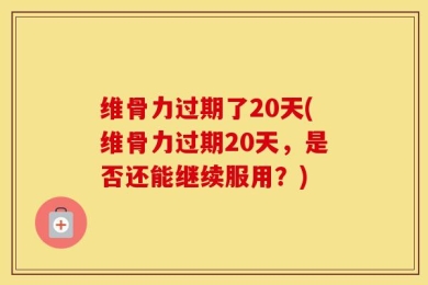 维骨力过期了20天(维骨力过期20天，是否还能继续服用？)