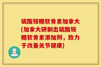 硫酸铵糖软骨素加拿大(加拿大研制出硫酸铵糖软骨素添加剂，致力于改善关节健康)