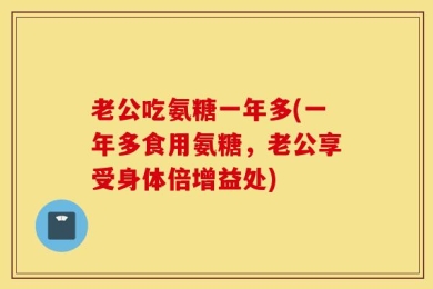 老公吃氨糖一年多(一年多食用氨糖，老公享受身体倍增益处)