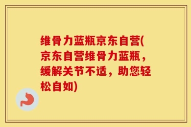 维骨力蓝瓶京东自营(京东自营维骨力蓝瓶，缓解关节不适，助您轻松自如)