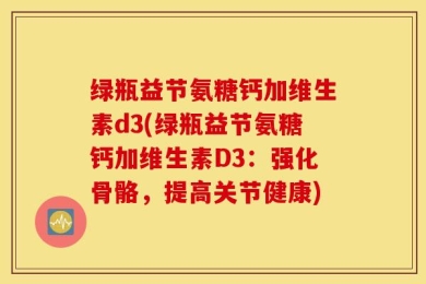 绿瓶益节氨糖钙加维生素d3(绿瓶益节氨糖钙加维生素D3：强化骨骼，提高关节健康)