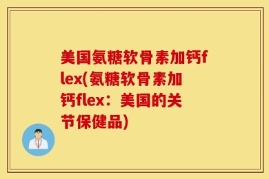 美国氨糖软骨素加钙flex(氨糖软骨素加钙flex：美国的关节保健品)