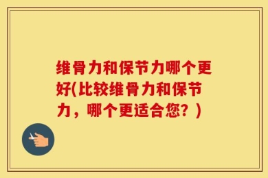 维骨力和保节力哪个更好(比较维骨力和保节力，哪个更适合您？)