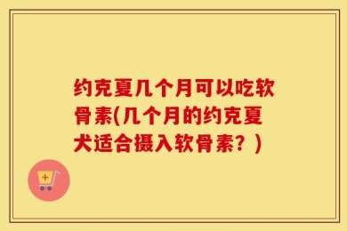 约克夏几个月可以吃软骨素(几个月的约克夏犬适合摄入软骨素？)