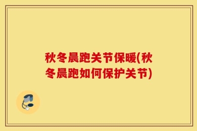 秋冬晨跑关节保暖(秋冬晨跑如何保护关节)