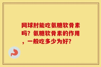 网球肘能吃氨糖软骨素吗？氨糖软骨素的作用，一般吃多少为好？