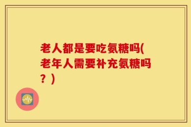 老人都是要吃氨糖吗(老年人需要补充氨糖吗？)