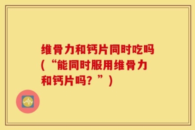 维骨力和钙片同时吃吗(“能同时服用维骨力和钙片吗？”)