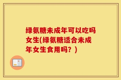 绿氨糖未成年可以吃吗女生(绿氨糖适合未成年女生食用吗？)