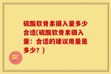 硫酸软骨素摄入量多少合适(硫酸软骨素摄入量：合适的建议用量是多少？)