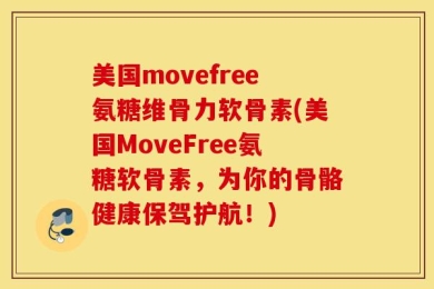 美国movefree氨糖维骨力软骨素(美国MoveFree氨糖软骨素，为你的骨骼健康保驾护航！)