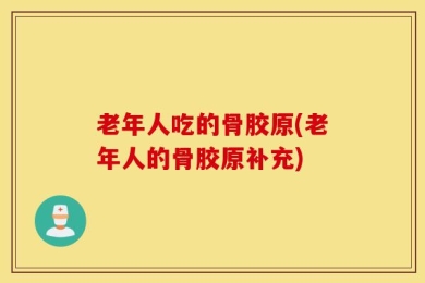 老年人吃的骨胶原(老年人的骨胶原补充)