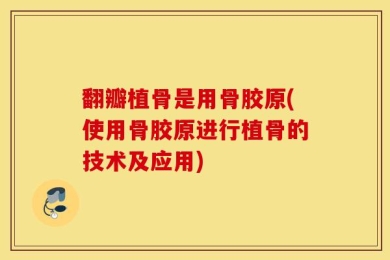 翻瓣植骨是用骨胶原(使用骨胶原进行植骨的技术及应用)