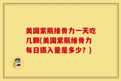 美国紫瓶维骨力一天吃几颗(美国紫瓶维骨力每日摄入量是多少？)