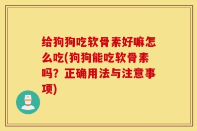 给狗狗吃软骨素好嘛怎么吃(狗狗能吃软骨素吗？正确用法与注意事项)