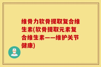 维骨力软骨提取复合维生素(软骨提取元素复合维生素——维护关节健康)
