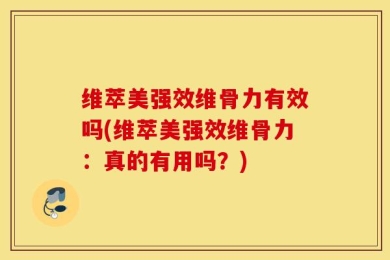 维萃美强效维骨力有效吗(维萃美强效维骨力：真的有用吗？)