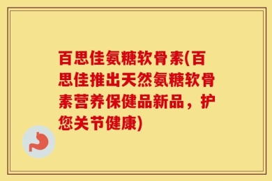 百思佳氨糖软骨素(百思佳推出天然氨糖软骨素营养保健品新品，护您关节健康)