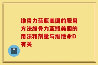 维骨力蓝瓶美国的服用方法维骨力蓝瓶美国的用法和剂量与维他命D有关