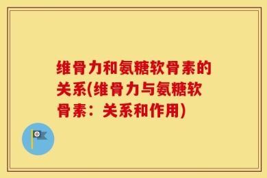 维骨力和氨糖软骨素的关系(维骨力与氨糖软骨素：关系和作用)