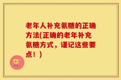 老年人补充氨糖的正确方法(正确的老年补充氨糖方式，谨记这些要点！)
