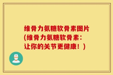 维骨力氨糖软骨素图片(维骨力氨糖软骨素：让你的关节更健康！)