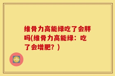 维骨力高能绿吃了会胖吗(维骨力高能绿：吃了会增肥？)