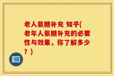 老人氨糖补充 知乎(老年人氨糖补充的必要性与效果，你了解多少？)