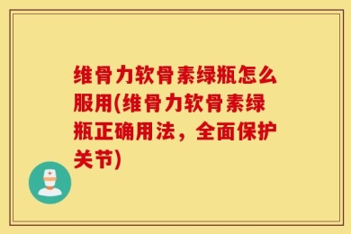 维骨力软骨素绿瓶怎么服用(维骨力软骨素绿瓶正确用法，全面保护关节)