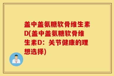 盖中盖氨糖软骨维生素D(盖中盖氨糖软骨维生素D：关节健康的理想选择)