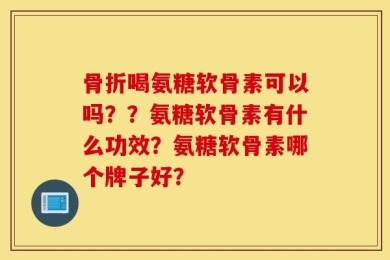 骨折喝氨糖软骨素可以吗？？氨糖软骨素有什么功效？氨糖软骨素哪个牌子好？