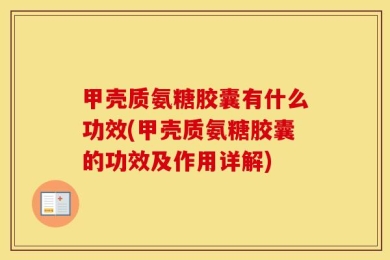 甲壳质氨糖胶囊有什么功效(甲壳质氨糖胶囊的功效及作用详解)