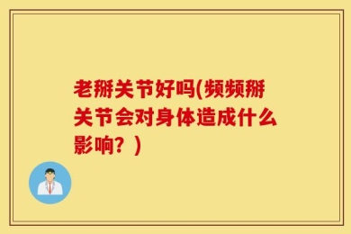 老掰关节好吗(频频掰关节会对身体造成什么影响？)