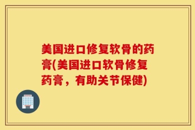 美国进口修复软骨的药膏(美国进口软骨修复药膏，有助关节保健)