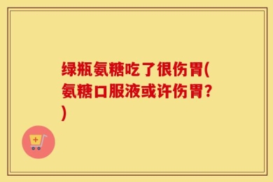 绿瓶氨糖吃了很伤胃(氨糖口服液或许伤胃？)