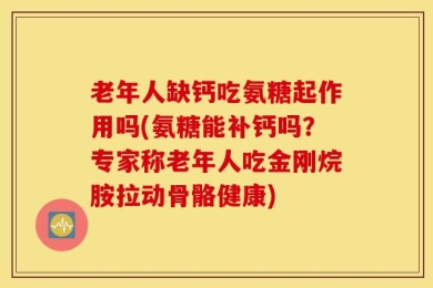 老年人缺钙吃氨糖起作用吗(氨糖能补钙吗？专家称老年人吃金刚烷胺拉动骨骼健康)