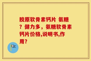 胶原软骨素钙片 氨糖？健力多，氨糖软骨素钙片价格,说明书,作用？