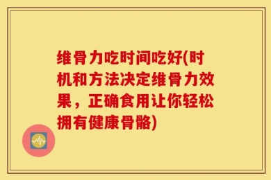 维骨力吃时间吃好(时机和方法决定维骨力效果，正确食用让你轻松拥有健康骨骼)