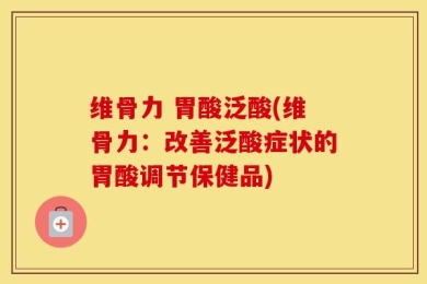 维骨力 胃酸泛酸(维骨力：改善泛酸症状的胃酸调节保健品)