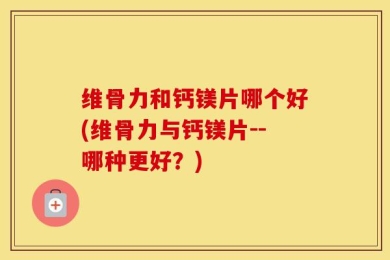 维骨力和钙镁片哪个好(维骨力与钙镁片--哪种更好？)