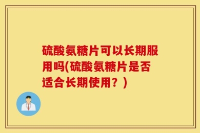 硫酸氨糖片可以长期服用吗(硫酸氨糖片是否适合长期使用？)