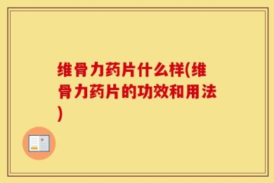 维骨力药片什么样(维骨力药片的功效和用法)